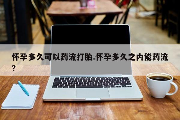 私人打胎药专卖联系微信怀孕多久可以药流打胎.怀孕多久之内能药流？
