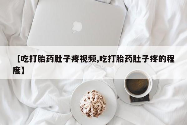 私人打胎药专卖联系微信【吃打胎药肚子疼视频,吃打胎药肚子疼的程度】