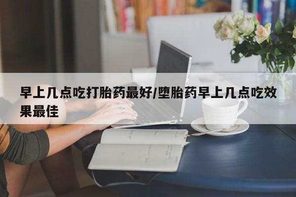 私人打胎药专卖联系微信早上几点吃打胎药最好/堕胎药早上几点吃效果最佳