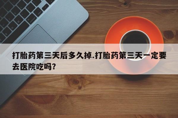 私人打胎药专卖联系微信打胎药第三天后多久掉.打胎药第三天一定要去医院吃吗？