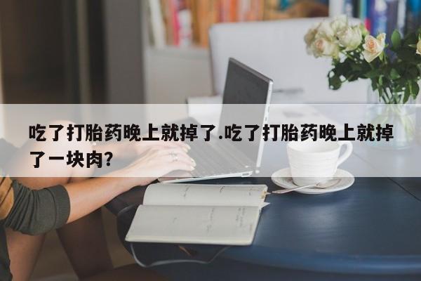 私人打胎药专卖联系微信吃了打胎药晚上就掉了.吃了打胎药晚上就掉了一块肉？