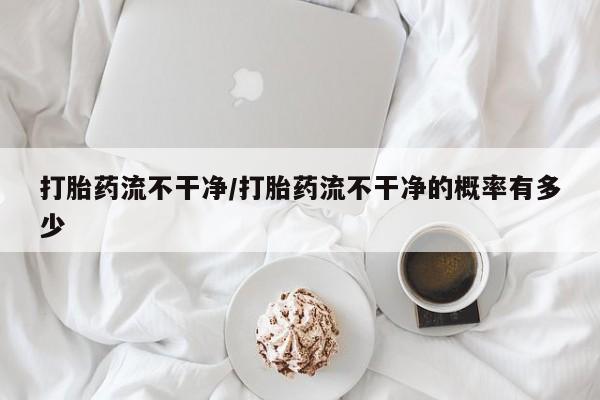 私人打胎药专卖联系微信打胎药流不干净/打胎药流不干净的概率有多少